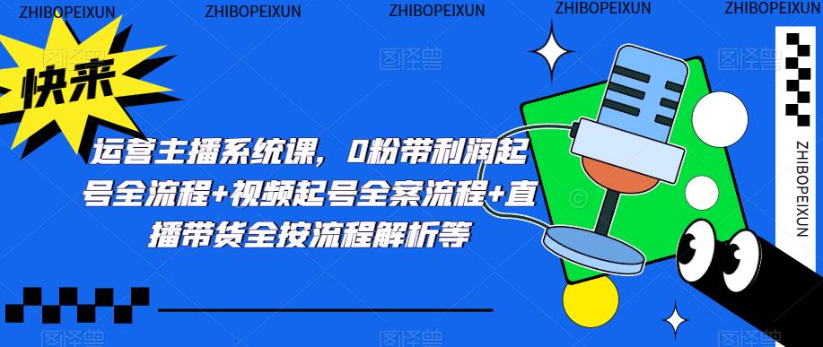 运营主播系统课，0粉带利润起号全流程+视频起号全案流程+直播带货全按流程解析等-甬战资源库