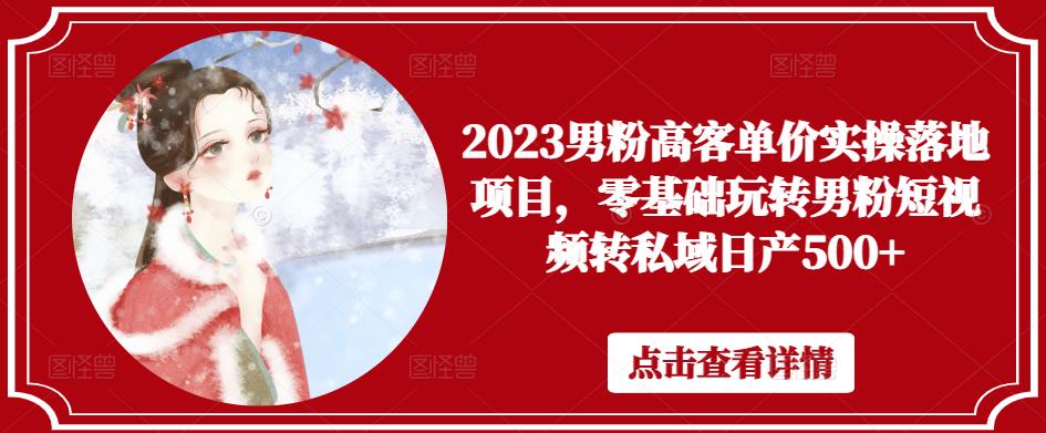 2023男粉高客单价实操落地项目，零基础玩转男粉短视频转私域日产500+-甬战资源库