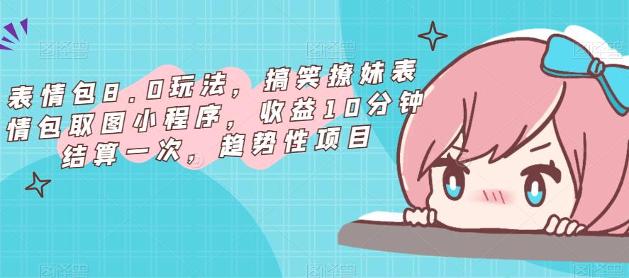 表情包8.0玩法，搞笑撩妹表情包取图小程序，收益10分钟结算一次，趋势性项目-甬战资源库