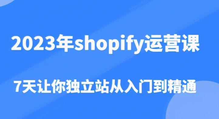2023年shopify运营课，7天让你独立站从入门到精通（价值1980元）-甬战资源库