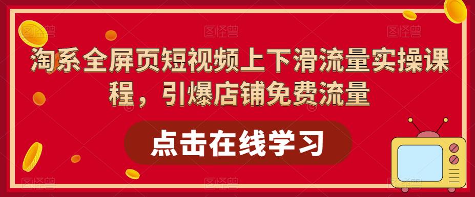 淘系全屏页短视频上下滑流量实操课程，引爆店铺免费流量-甬战资源库