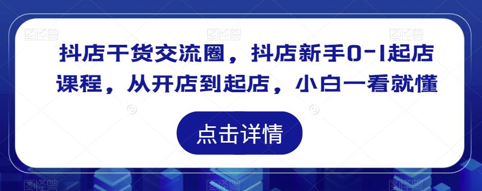 抖店干货交流圈，抖店新手0-1起店课程，从开店到起店，小白一看就懂-甬战资源库