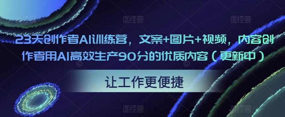 23天创作者AI训练营，文案+图片+视频，内容创作者用AI高效生产90分的优质内容（更新中）-甬战资源库