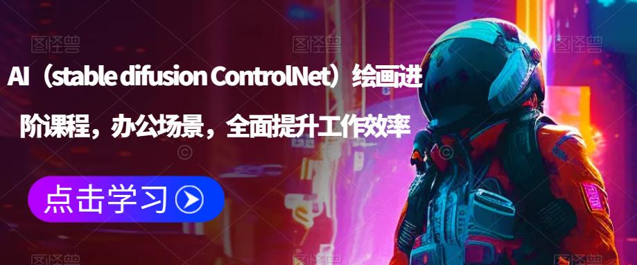 AI（stable difusion ControlNet）绘画进阶课程，办公场景，全面提升工作效率-甬战资源库