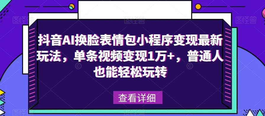 抖音AI换脸表情包小程序变现最新玩法，单条视频变现1万+，普通人也能轻松玩转！-甬战资源库