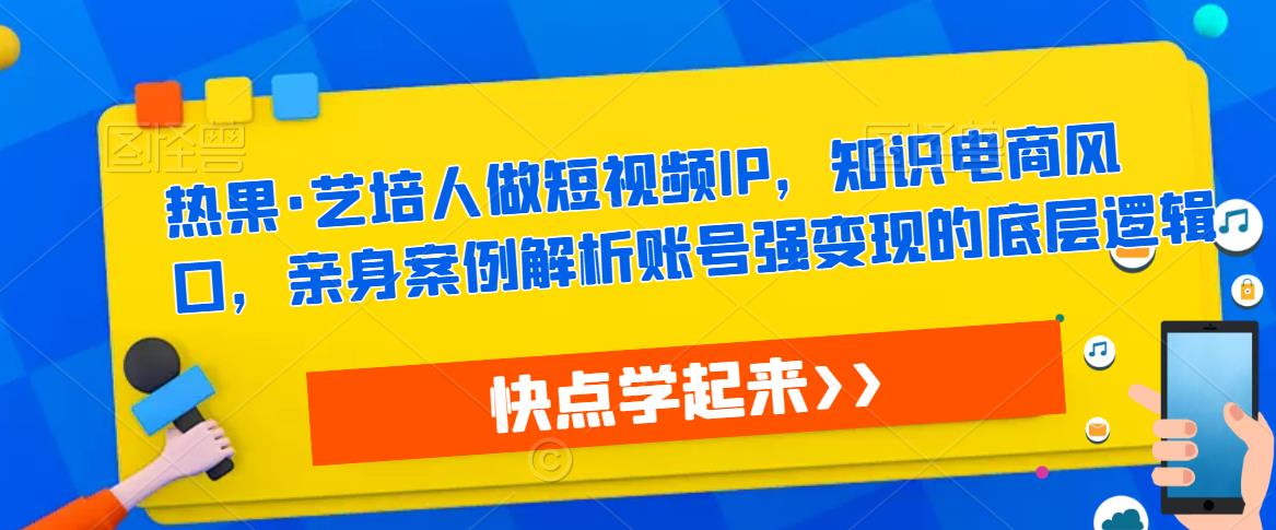 热果·艺培人做短视频IP，知识电商风口，亲身案例解析账号强变现的底层逻辑-甬战资源库