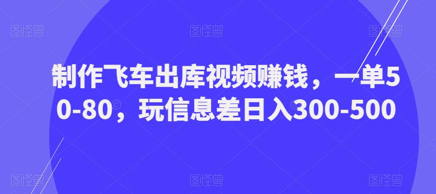 制作飞车出库视频赚钱，一单50-80，玩信息差日入300-500-甬战资源库
