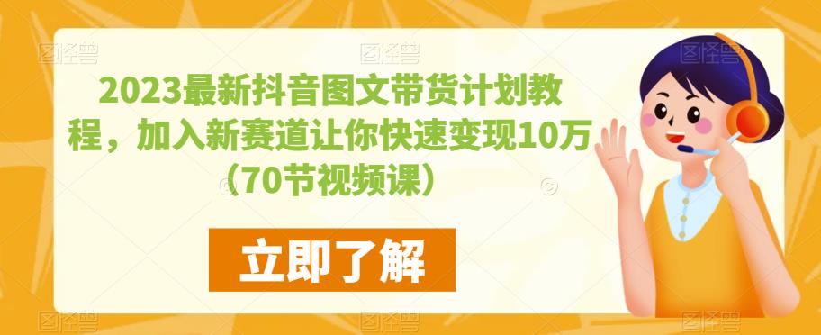 2023最新抖音图文带货计划教程，加入新赛道让你快速变现10万+（70节视频课）-甬战资源库