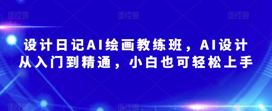 设计日记AI绘画教练班，AI设计从入门到精通，小白也可轻松上手-甬战资源库