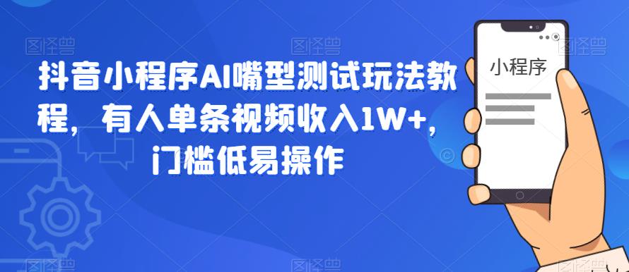 抖音小程序AI嘴型测试玩法教程，有人单条视频收入1W+，门槛低易操作-甬战资源库