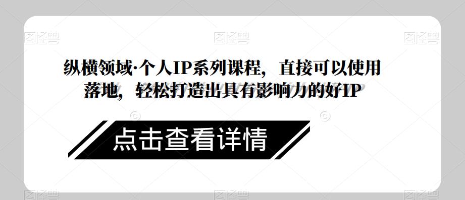纵横领域·个人IP系列课程，直接可以使用落地，轻松打造出具有影响力的好IP-甬战资源库