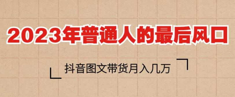 2023年普通人的最后风口，抖音图文带货月入几万，只需一部手机即可操作-甬战资源库