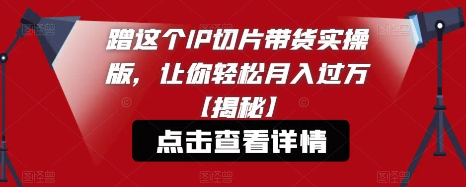 蹭这个IP切片带货实操版，让你轻松月入过万【揭秘】-甬战资源库