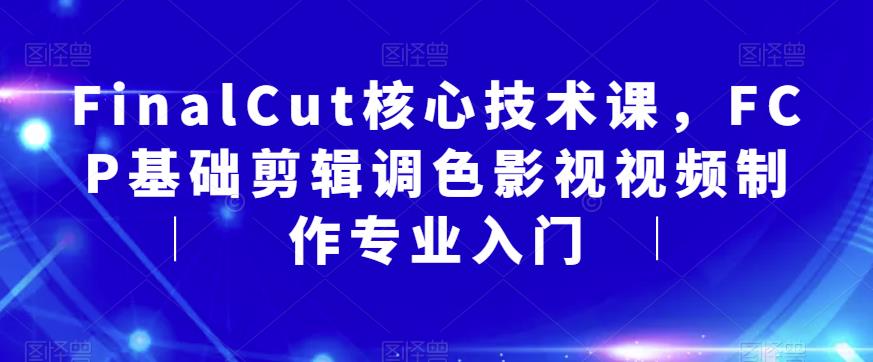 FinalCut核心技术课，FCP基础剪辑调色影视视频制作专业入门-甬战资源库