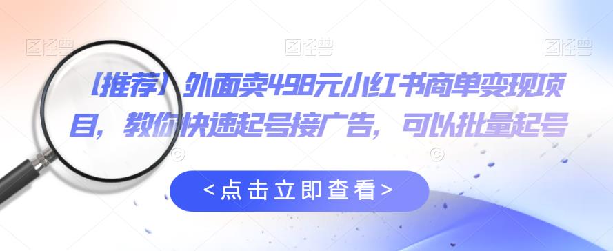 外面卖498元小红书商单变现项目，教你快速起号接广告，可以批量起号-甬战资源库