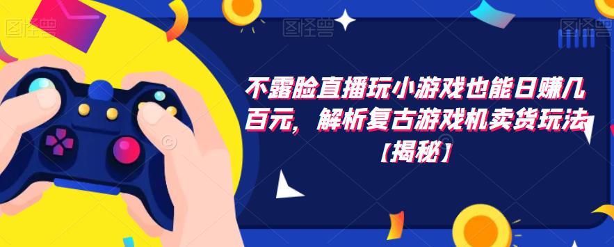 不露脸直播玩小游戏也能日赚几百元，解析复古游戏机卖货玩法【揭秘】-甬战资源库