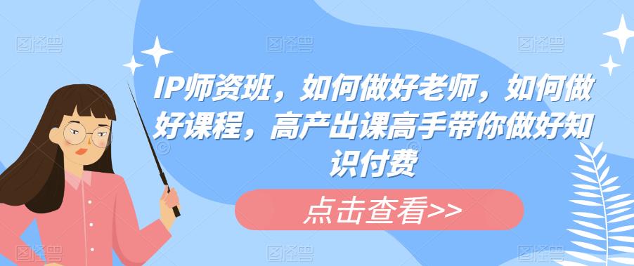 IP师资班，如何做好老师，如何做好课程，高产出课高手带你做好知识付费-甬战资源库