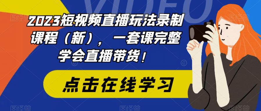 2023短视频直播玩法录制课程（新），一套课完整学会直播带货！-甬战资源库