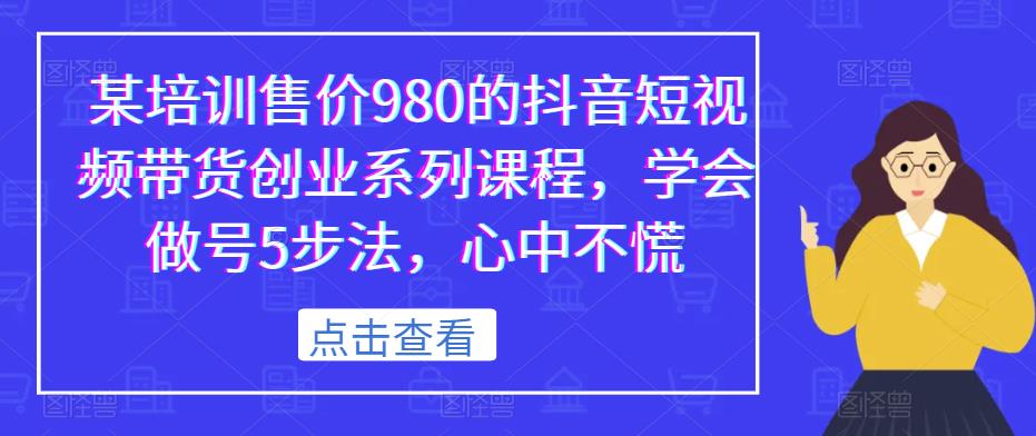 某培训售价980的抖音短视频带货创业系列课程，学会做号5步法，心中不慌-甬战资源库