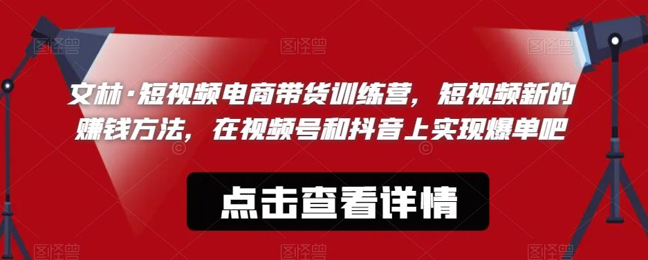 文林·短‮频视‬电商带‮训货‬练营，短视频‮的新‬赚钱方法，在视‮号频‬和抖音‮实上‬现爆单吧-甬战资源库
