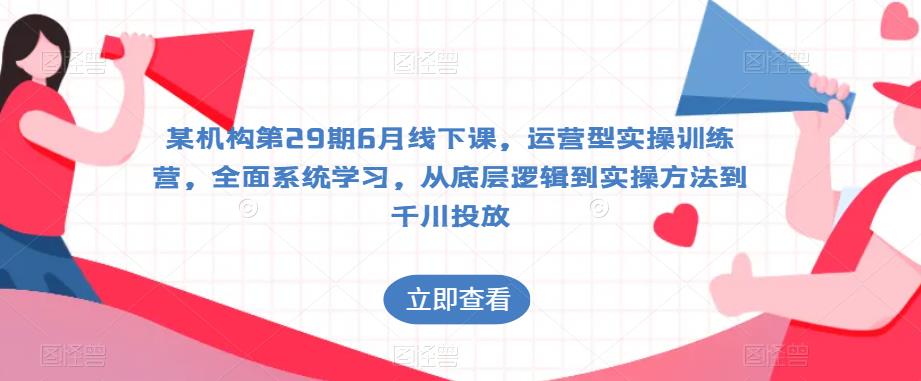 某机构第29期6月线下课，运营型实操训练营，全面系统学习，从底层逻辑到实操方法到千川投放-甬战资源库