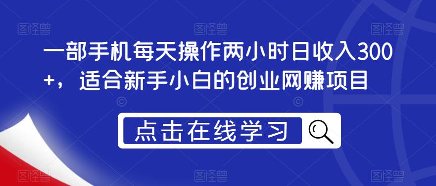 一部手机每天操作两小时日收入300+，适合新手小白的创业网赚项目【揭秘】-甬战资源库