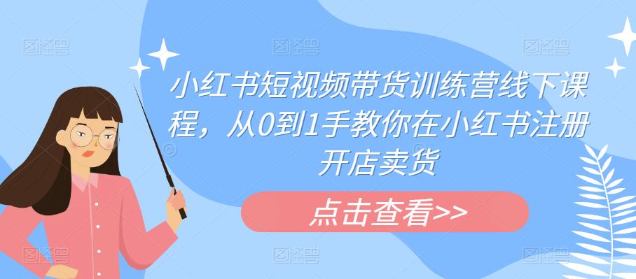 小红书短视频带货训练营线下课程，从0到1手教你在小红书注册开店卖货-甬战资源库