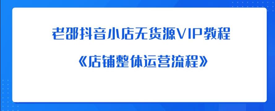 老邵抖音小店无货源VIP教程：《店铺整体运营流程》-甬战资源库