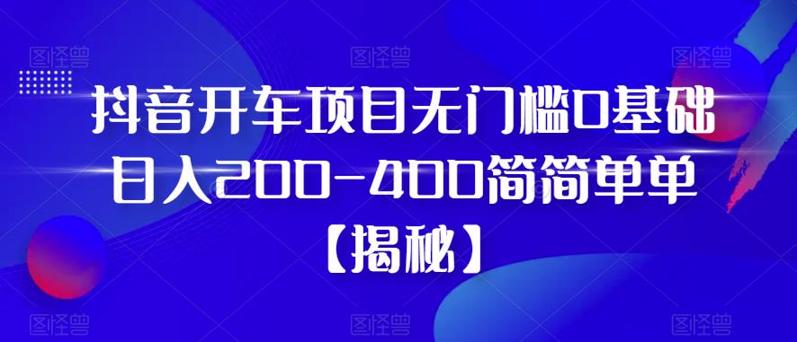 抖音开车项目，无门槛0基础日入200-400简简单单【揭秘】-甬战资源库
