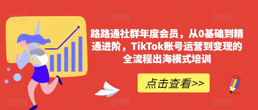 路路通社群年度会员，从0基础到精通进阶，TikTok账号运营到变现的全流程出海模式培训-甬战资源库