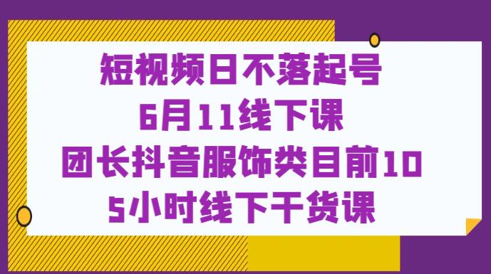 短视频日不落起号【6月11线下课】团长抖音服饰类目前10 5小时线下干货课-甬战资源库