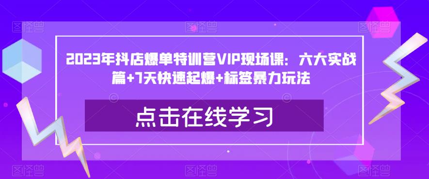 2023年抖店爆单特训营VIP现场课：六大实战篇+7天快速起爆+标签暴力玩法-甬战资源库