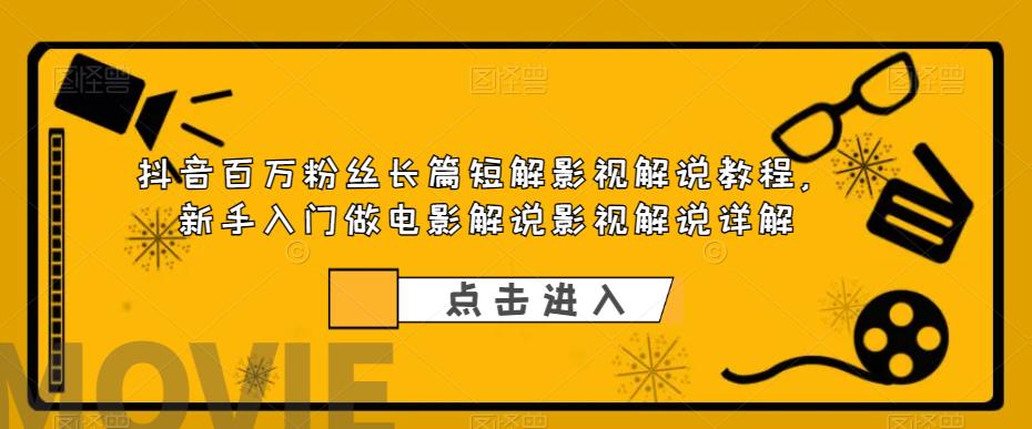 抖音百万粉丝长篇短解影视解说教程，新手入门做电影解说影视解说详解-甬战资源库