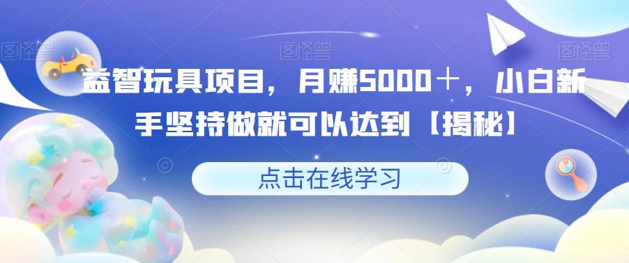益智玩具项目，月赚5000＋，小白新手坚持做就可以达到【揭秘】-甬战资源库
