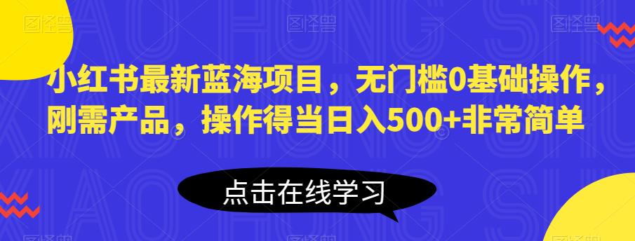 小红书最新蓝海项目，无门槛0基础操作，刚需产品，操作得当日入500+非常简单【揭秘】-甬战资源库