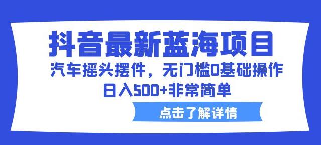 抖音最新蓝海项目，汽车摇头摆件，无门槛0基础操作，日入500+非常简单【拆解】-甬战资源库
