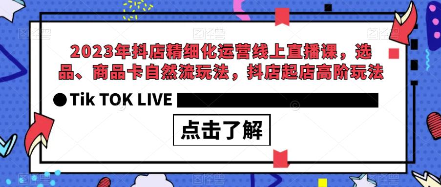 2023年抖店精细化运营线上直播课，选品、商品卡自然流玩法，抖店起店高阶玩法-甬战资源库