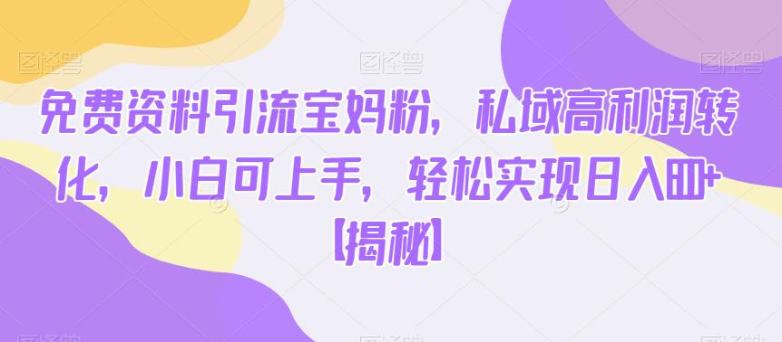 免费资料引流宝妈粉，私域高利润转化，小白可上手，轻松实现日入600+【揭秘】-甬战资源库