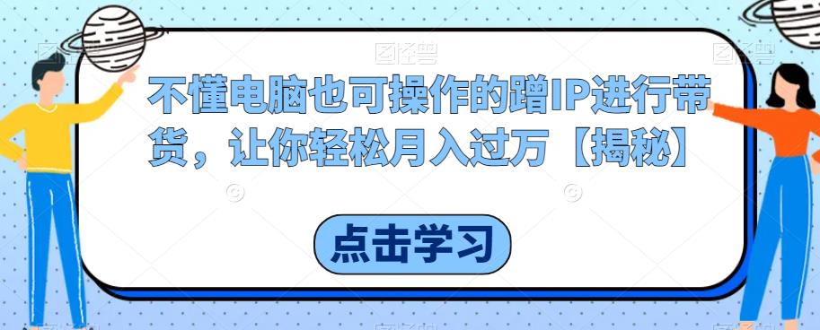 不懂电脑也可操作的蹭IP进行带货，让你轻松月入过万【揭秘】-甬战资源库