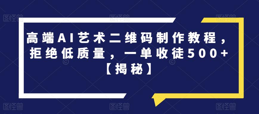高端AI艺术二维码制作教程，拒绝低质量，一单收徒500+【揭秘】-甬战资源库