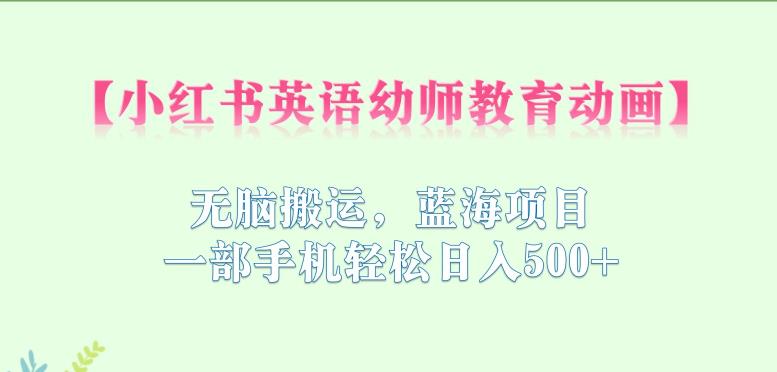 小红书英语幼师教育动画，无脑搬运，蓝海项目，一部手机轻松日入500+【揭秘】-甬战资源库