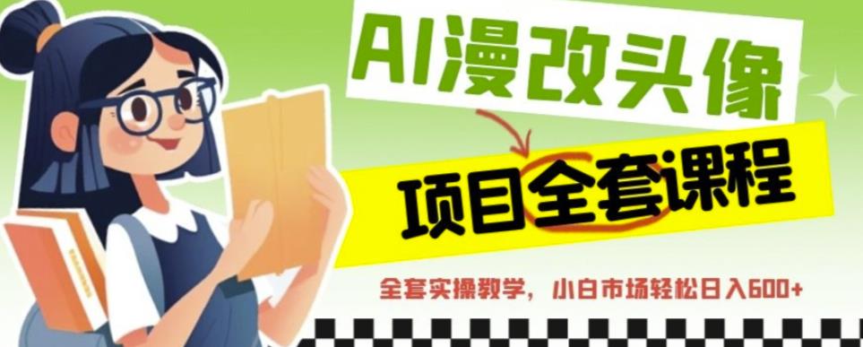AI漫改头像全套课程，实操变现，小白轻轻松松日入600+-甬战资源库