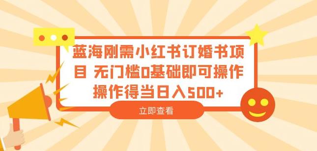 蓝海刚需小红书订婚书项目，无门槛0基础即可操作操作得当日入500+【揭秘】-甬战资源库
