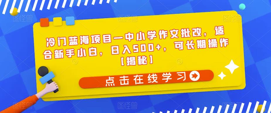 冷门蓝海项目—中小学作文批改，适合新手小白，日入500+，可长期操作【揭秘】-甬战资源库