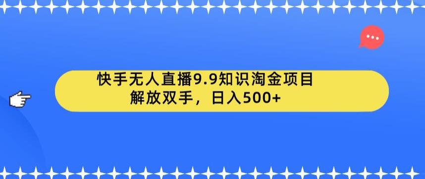 快手无人直播9.9知识淘金项目，解放双手，日入500+【揭秘】-甬战资源库