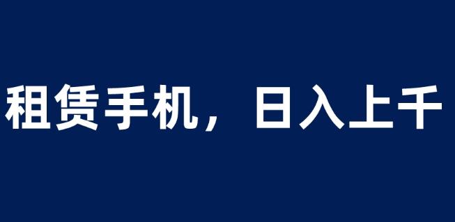 租赁手机蓝海项目，轻松到日入上千，小白0成本直接上手【揭秘】-甬战资源库