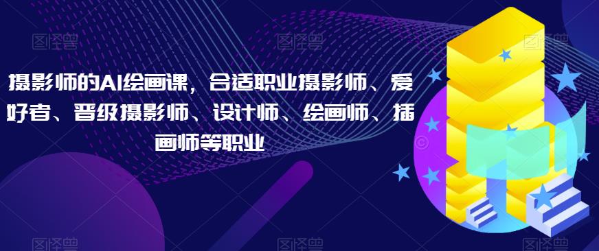 摄影师的AI绘画课，合适职业摄影师、爱好者、晋级摄影师、设计师、绘画师、插画师等职业-甬战资源库
