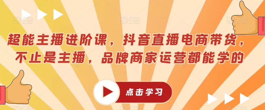 超能主播进阶课，抖音直播电商带货，不止是主播，品牌商家运营都能学的-甬战资源库
