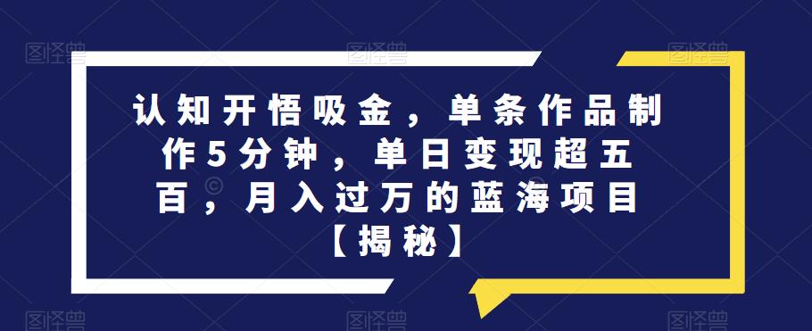 认知开悟吸金，单条作品制作5分钟，单日变现超五百，月入过万的蓝海项目【揭秘】-甬战资源库