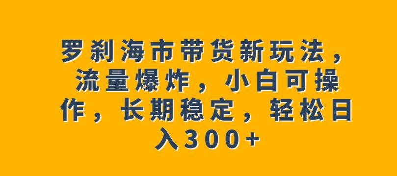 罗刹海市带货新玩法，流量爆炸，小白可操作，长期稳定，轻松日入300+【揭秘】-甬战资源库